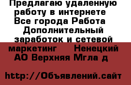 Предлагаю удаленную работу в интернете - Все города Работа » Дополнительный заработок и сетевой маркетинг   . Ненецкий АО,Верхняя Мгла д.